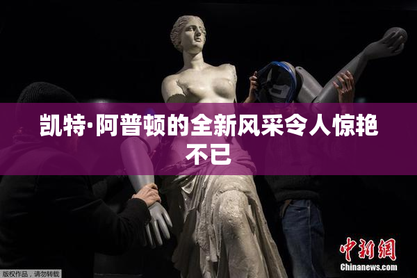 凯特·阿普顿的全新风采令人惊艳不已
