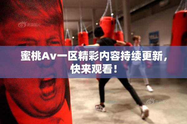 蜜桃Av一区精彩内容持续更新，快来观看！