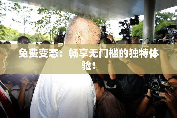 免费变态：畅享无门槛的独特体验！