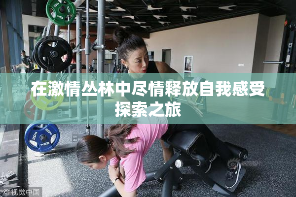 在激情丛林中尽情释放自我感受探索之旅