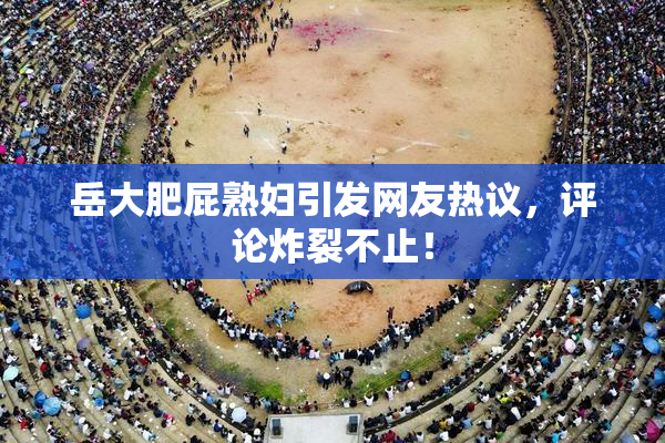 岳大肥屁熟妇引发网友热议，评论炸裂不止！