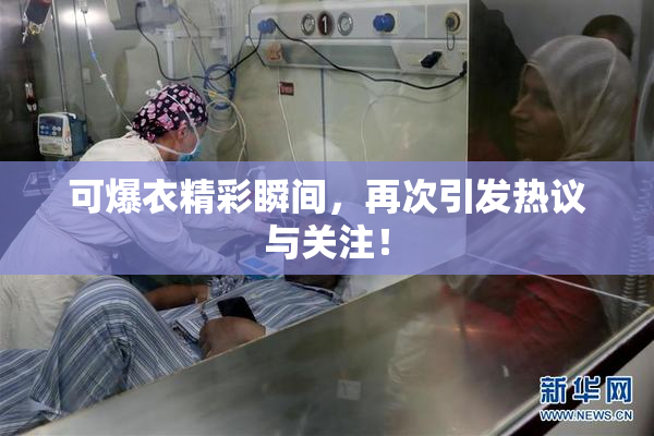 可爆衣精彩瞬间，再次引发热议与关注！