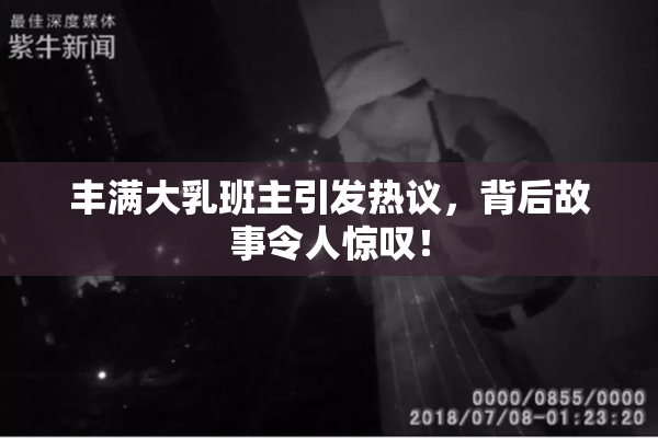 丰满大乳班主引发热议，背后故事令人惊叹！