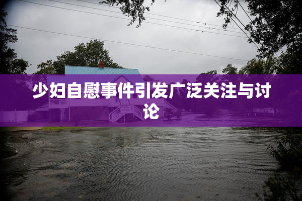 少妇自慰事件引发广泛关注与讨论
