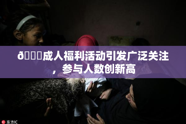 🔞成人福利活动引发广泛关注，参与人数创新高