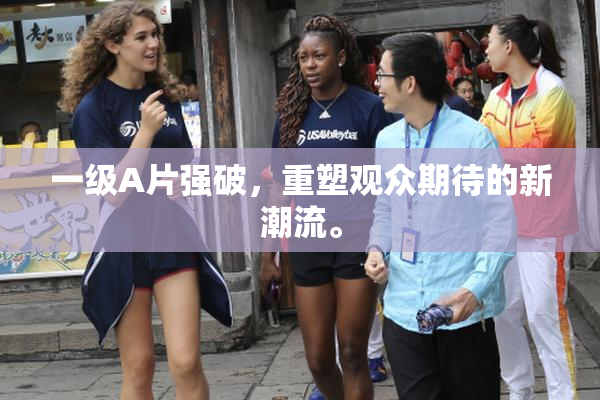 一级A片强破，重塑观众期待的新潮流。