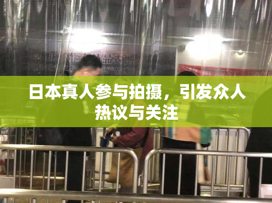 日本真人参与拍摄，引发众人热议与关注