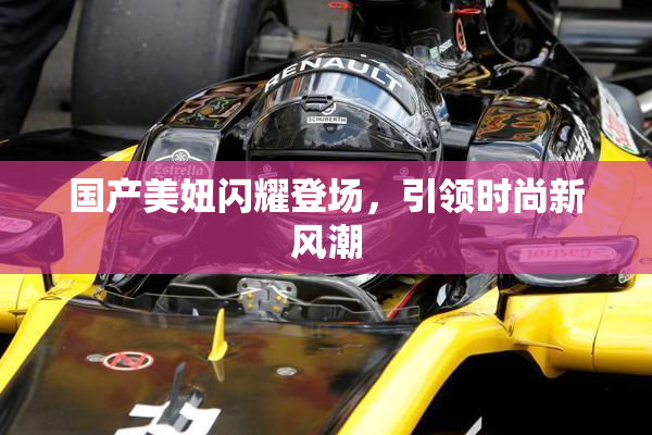 国产美妞闪耀登场，引领时尚新风潮