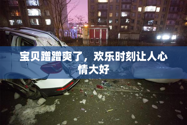宝贝蹭蹭爽了，欢乐时刻让人心情大好