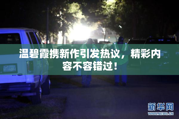 温碧霞携新作引发热议，精彩内容不容错过！