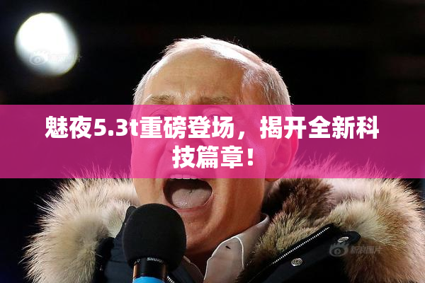 魅夜5.3t重磅登场，揭开全新科技篇章！