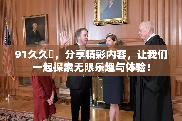 91久久擼，分享精彩内容，让我们一起探索无限乐趣与体验！