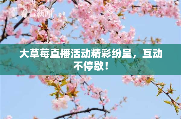大草莓直播活动精彩纷呈，互动不停歇！