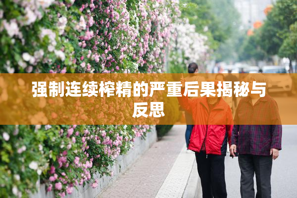 强制连续榨精的严重后果揭秘与反思