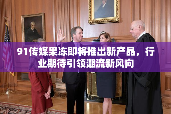 91传媒果冻即将推出新产品，行业期待引领潮流新风向
