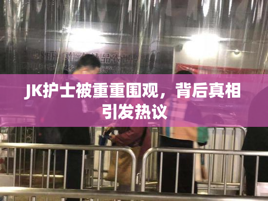 JK护士被重重围观，背后真相引发热议