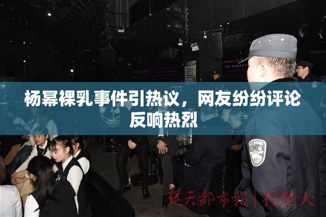 杨幂裸乳事件引热议，网友纷纷评论反响热烈
