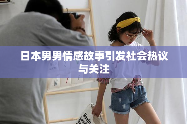 日本男男情感故事引发社会热议与关注