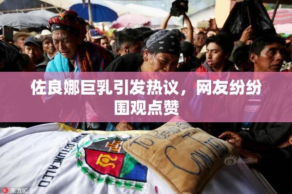 佐良娜巨乳引发热议，网友纷纷围观点赞