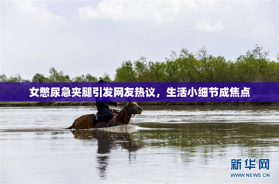 女憋尿急夹腿引发网友热议，生活小细节成焦点