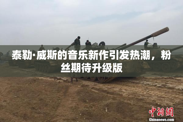 泰勒·威斯的音乐新作引发热潮，粉丝期待升级版