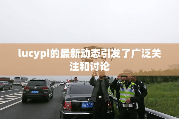 lucypi的最新动态引发了广泛关注和讨论