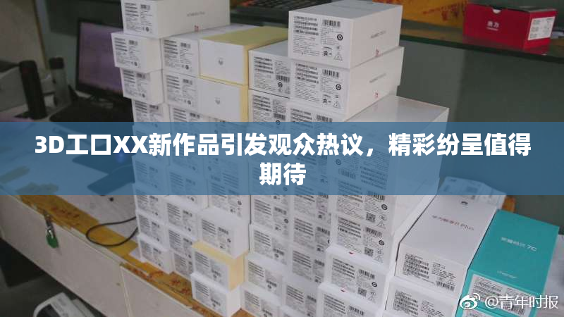 3D工口XX新作品引发观众热议，精彩纷呈值得期待