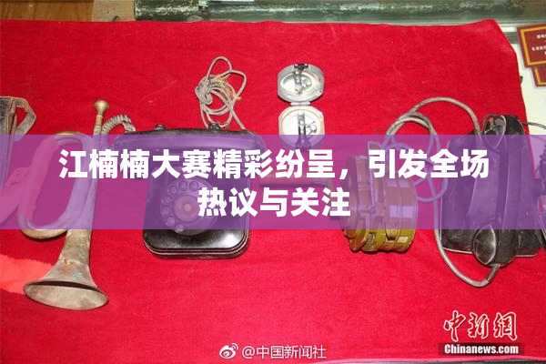 江楠楠大赛精彩纷呈，引发全场热议与关注