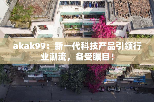 akak99：新一代科技产品引领行业潮流，备受瞩目！