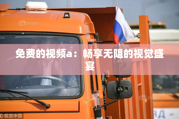 免费的视频a：畅享无阻的视觉盛宴