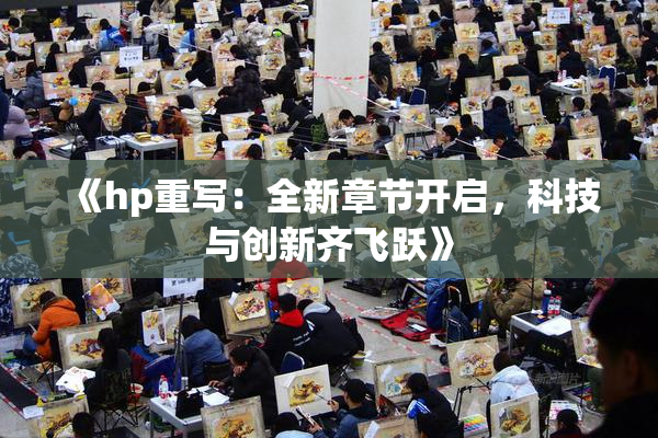 《hp重写：全新章节开启，科技与创新齐飞跃》