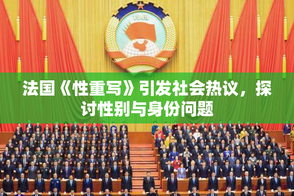 法国《性重写》引发社会热议，探讨性别与身份问题