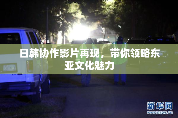 日韩协作影片再现，带你领略东亚文化魅力