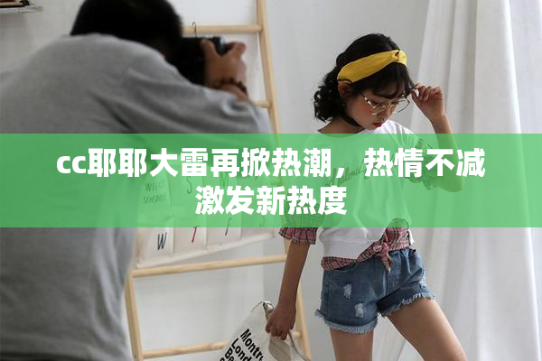 cc耶耶大雷再掀热潮，热情不减激发新热度