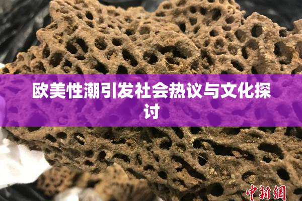 欧美性潮引发社会热议与文化探讨