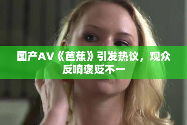 国产AV《芭蕉》引发热议，观众反响褒贬不一