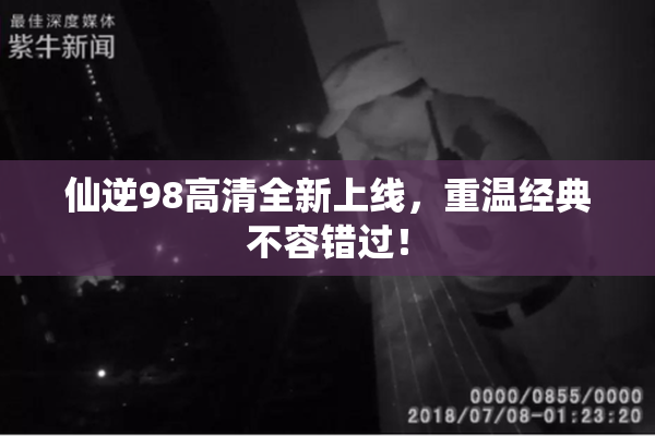 仙逆98高清全新上线，重温经典不容错过！