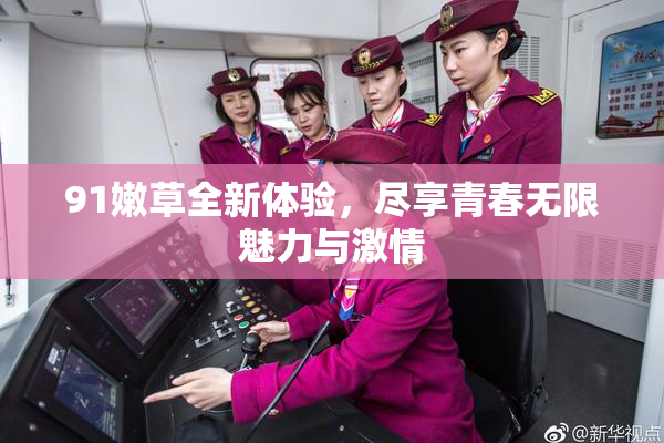91嫩草全新体验，尽享青春无限魅力与激情