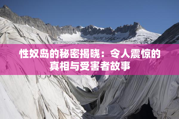 性奴岛的秘密揭晓：令人震惊的真相与受害者故事