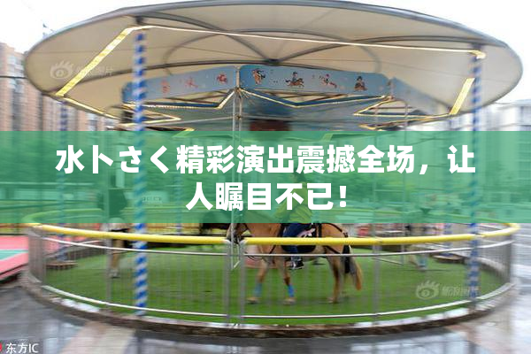 水卜さく精彩演出震撼全场，让人瞩目不已！