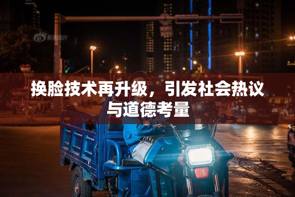 换脸技术再升级，引发社会热议与道德考量
