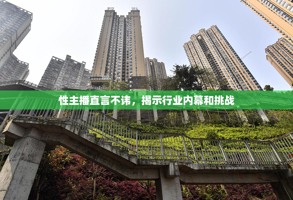 性主播直言不讳，揭示行业内幕和挑战