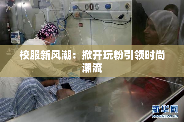 校服新风潮：掀开玩粉引领时尚潮流