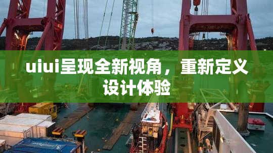 uiui呈现全新视角，重新定义设计体验