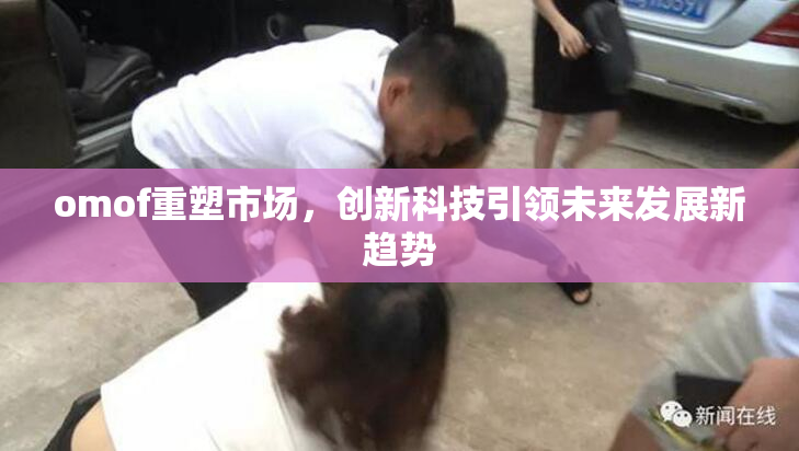 omof重塑市场，创新科技引领未来发展新趋势