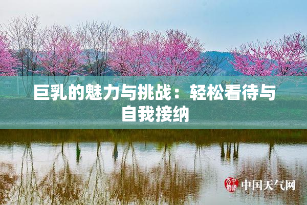 巨乳的魅力与挑战：轻松看待与自我接纳