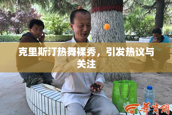 克里斯汀热舞裸秀，引发热议与关注