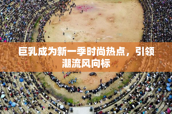 巨乳成为新一季时尚热点，引领潮流风向标