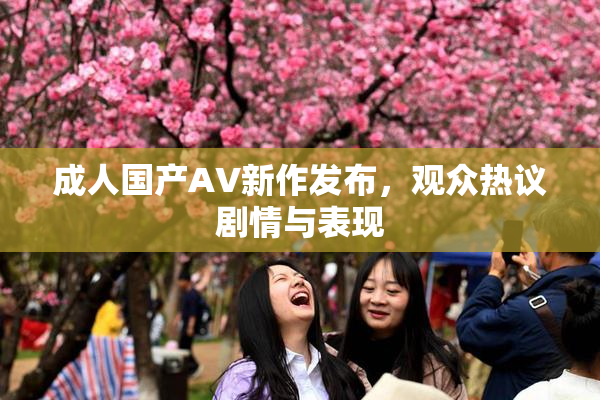 成人国产AV新作发布，观众热议剧情与表现