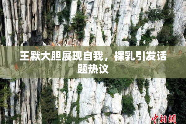 王默大胆展现自我，裸乳引发话题热议
